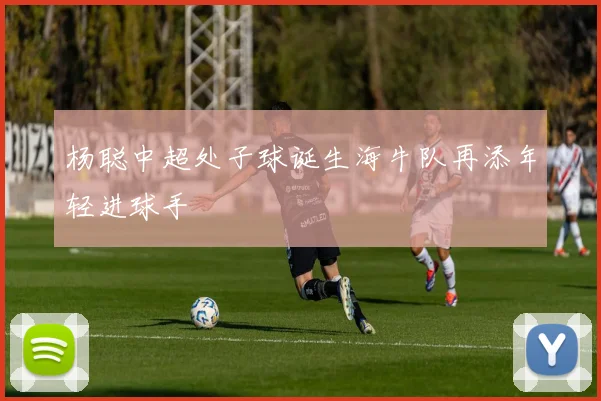 杨聪中超处子球诞生海牛队再添年轻进球手