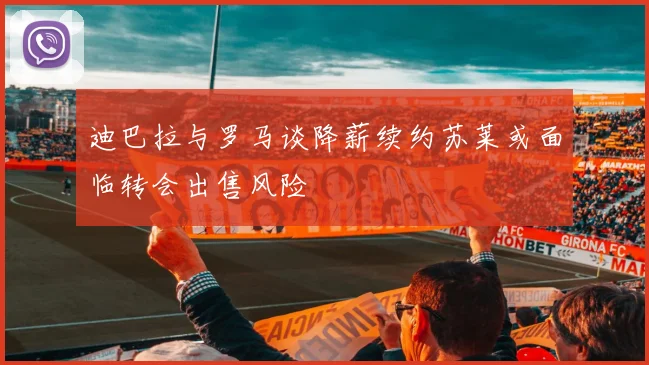 迪巴拉与罗马谈降薪续约苏莱或面临转会出售风险