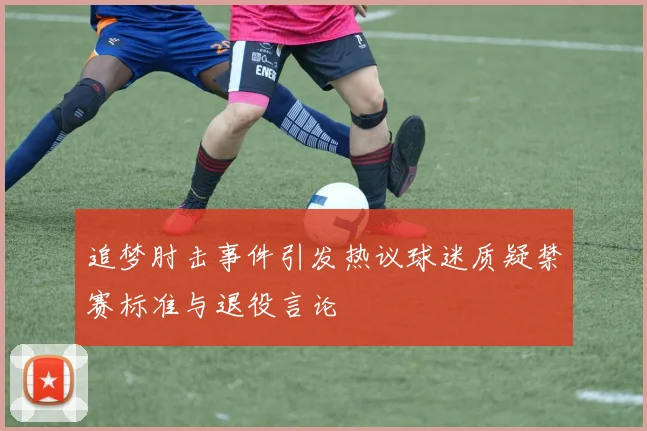 追梦肘击事件引发热议球迷质疑禁赛标准与退役言论