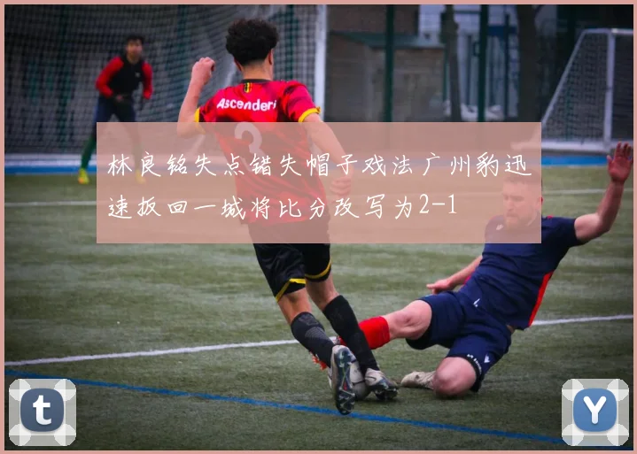 林良铭失点错失帽子戏法广州豹迅速扳回一城将比分改写为2-1