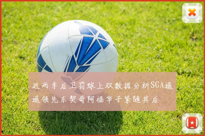 近两季后卫罚球上双数据分析SGA遥遥领先东契奇阿福华子紧随其后