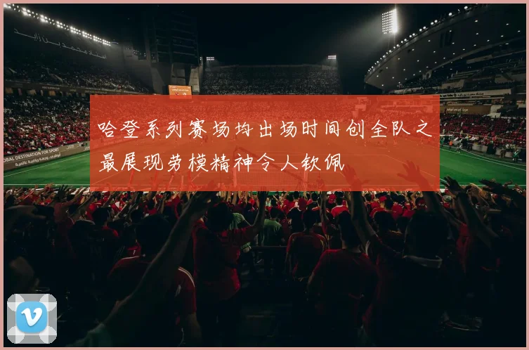 哈登系列赛场均出场时间创全队之最展现劳模精神令人钦佩