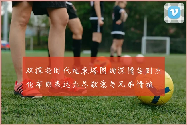 双探花时代结束塔图姆深情告别杰伦布朗表达无尽敬意与兄弟情谊