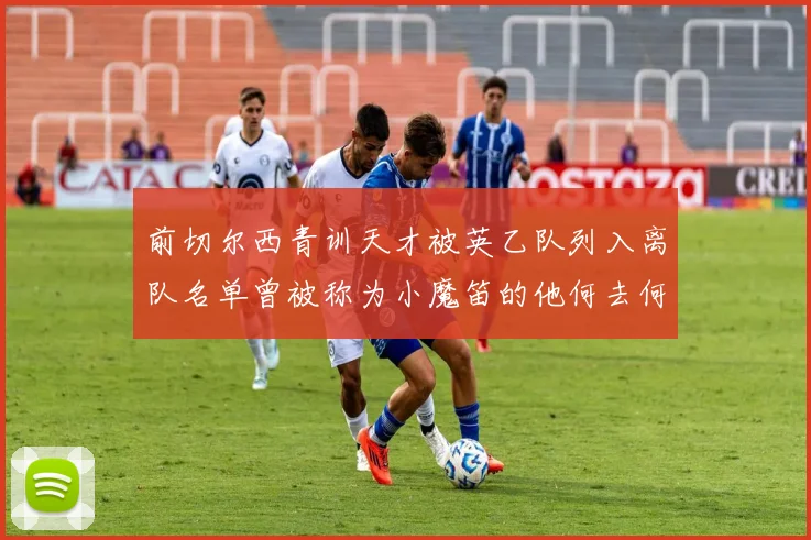 前切尔西青训天才被英乙队列入离队名单曾被称为小魔笛的他何去何从
