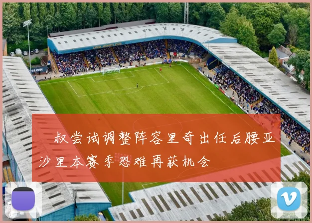 囧叔尝试调整阵容里奇出任后腰亚沙里本赛季恐难再获机会