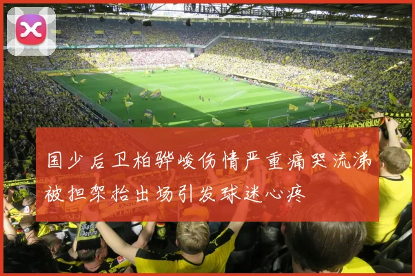 国少后卫柏骅峻伤情严重痛哭流涕被担架抬出场引发球迷心疼